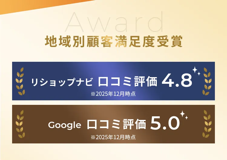 地域別顧客満足度受賞 リショップナビロコミ評価 4.8※2025年12月時点google ロコミ評価 5.0※2025年12月時点