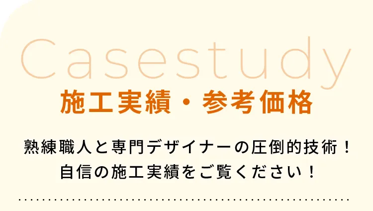 施工実績・参考価格熟練職人と専門デザイナーの圧倒的技術！自信の施工実績をご覧ください！