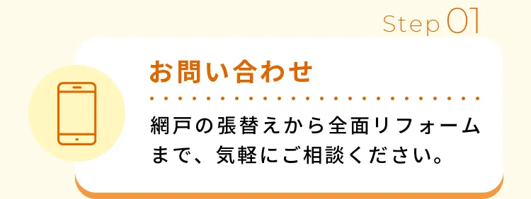 お問い合わせ網戸の張替えから全面リフォームまで、気軽にご相談ください。